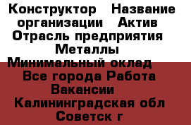 Конструктор › Название организации ­ Актив › Отрасль предприятия ­ Металлы › Минимальный оклад ­ 1 - Все города Работа » Вакансии   . Калининградская обл.,Советск г.